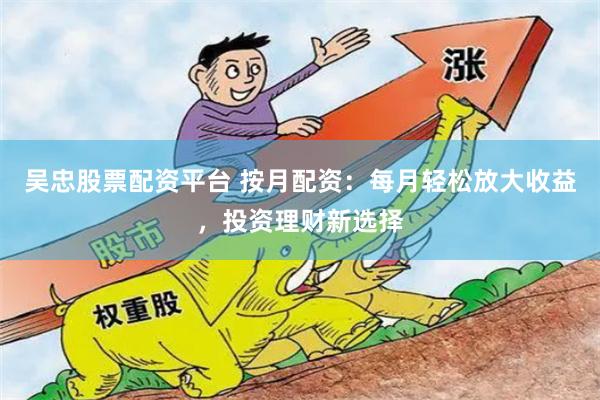 吴忠股票配资平台 按月配资：每月轻松放大收益，投资理财新选择