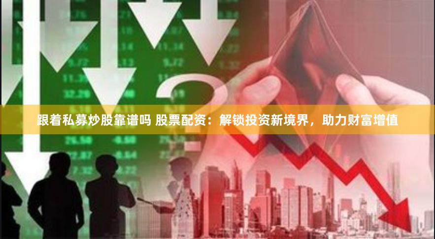 跟着私募炒股靠谱吗 股票配资：解锁投资新境界，助力财富增值