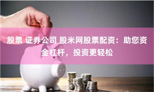 股票 证券公司 股米网股票配资：助您资金杠杆，投资更轻松