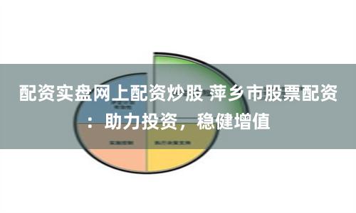 配资实盘网上配资炒股 萍乡市股票配资：助力投资，稳健增值