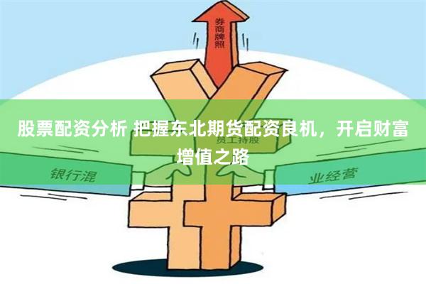 股票配资分析 把握东北期货配资良机，开启财富增值之路