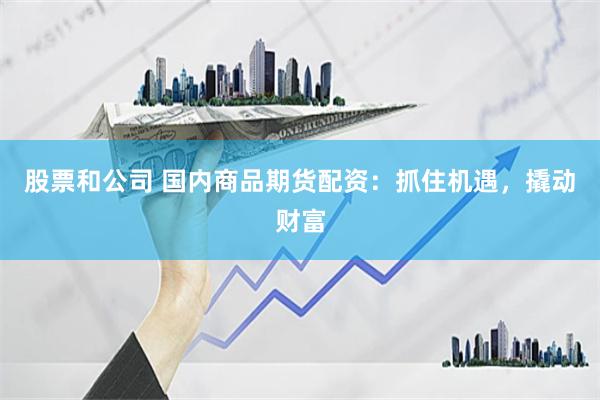 股票和公司 国内商品期货配资：抓住机遇，撬动财富