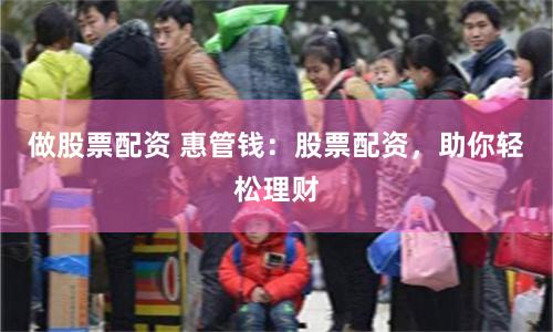 做股票配资 惠管钱：股票配资，助你轻松理财