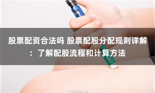 股票配资合法吗 股票配股分配规则详解：了解配股流程和计算方法