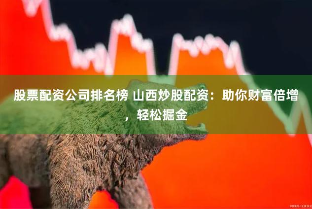 股票配资公司排名榜 山西炒股配资：助你财富倍增，轻松掘金
