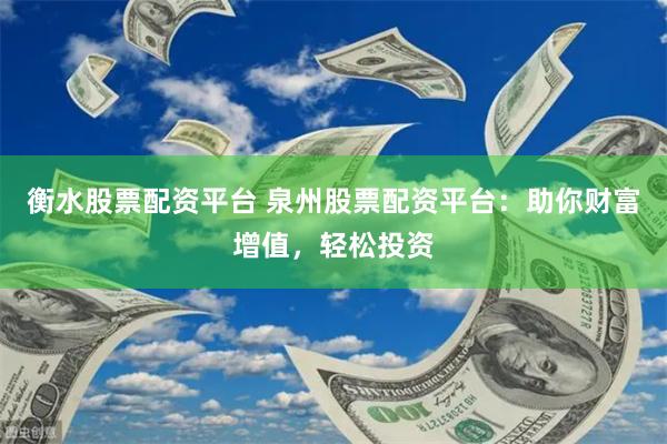 衡水股票配资平台 泉州股票配资平台：助你财富增值，轻松投资