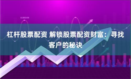 杠杆股票配资 解锁股票配资财富：寻找客户的秘诀