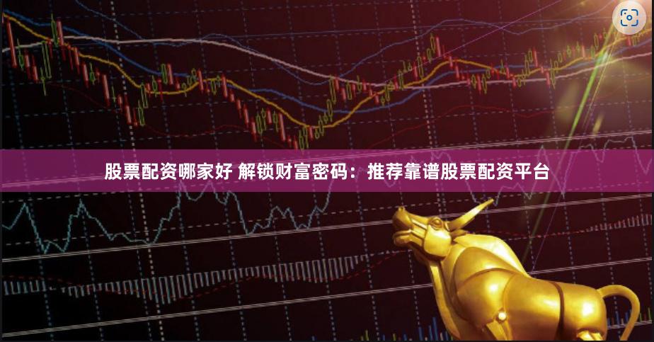 股票配资哪家好 解锁财富密码：推荐靠谱股票配资平台