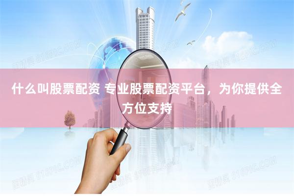 什么叫股票配资 专业股票配资平台，为你提供全方位支持