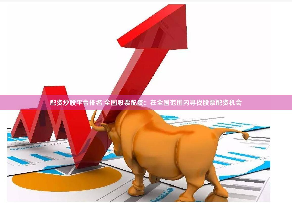 配资炒股平台排名 全国股票配资：在全国范围内寻找股票配资机会