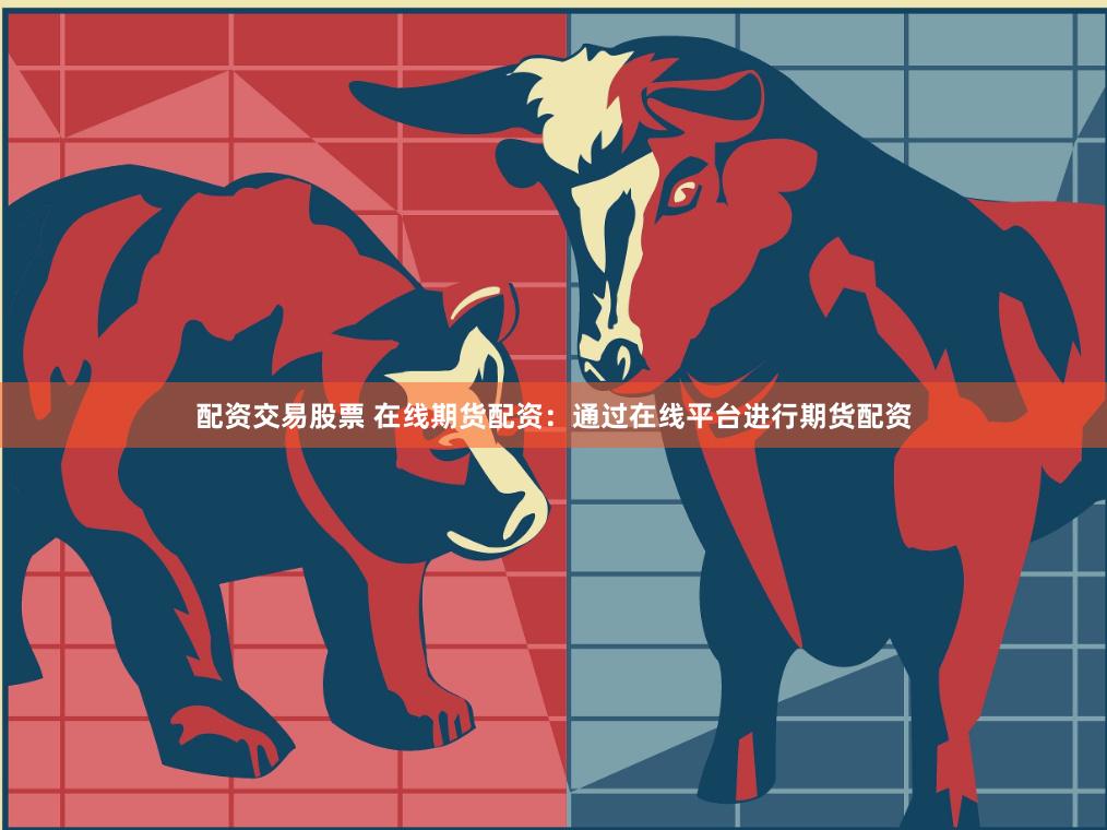 配资交易股票 在线期货配资：通过在线平台进行期货配资