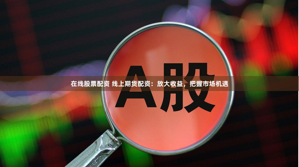 在线股票配资 线上期货配资：放大收益，把握市场机遇