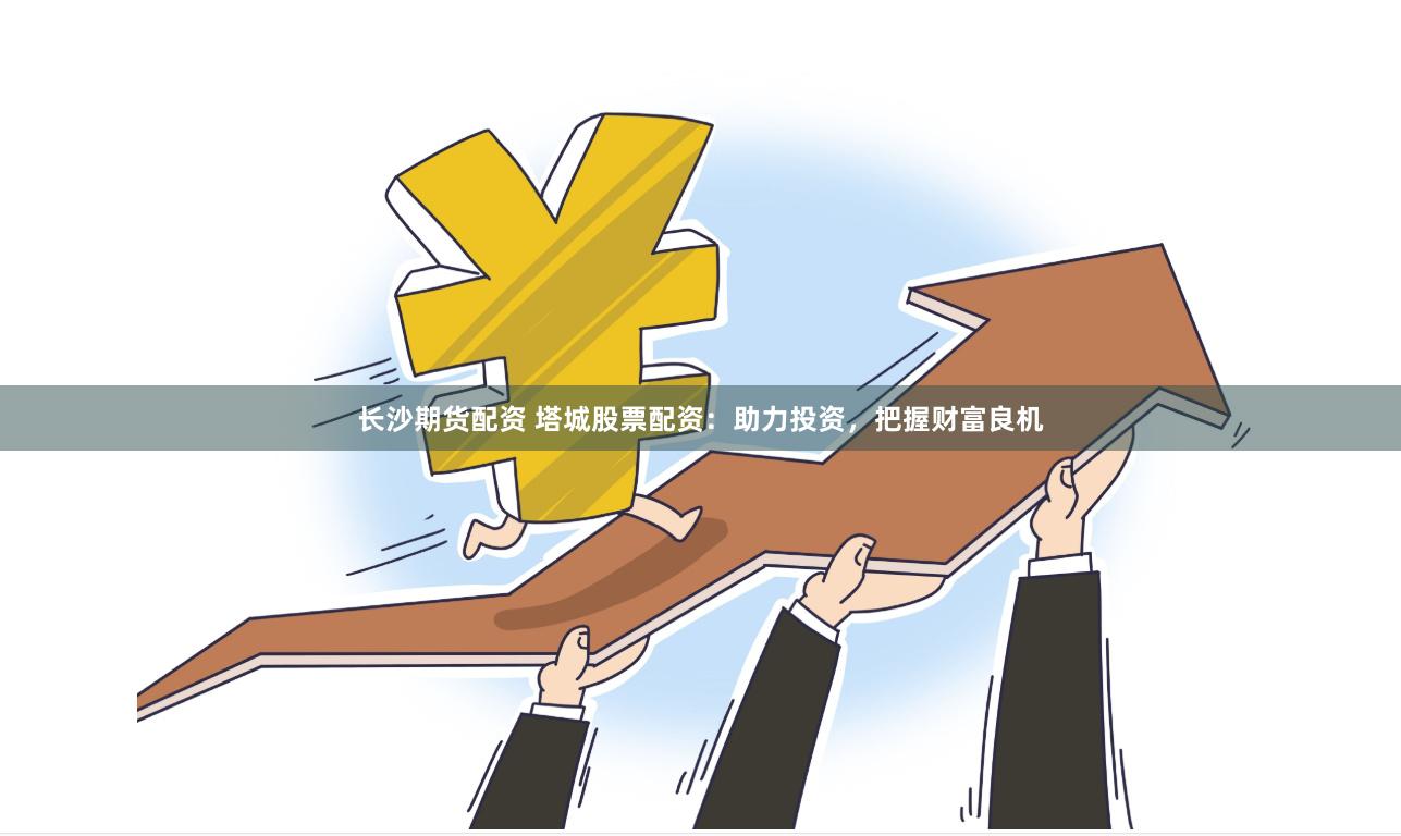 长沙期货配资 塔城股票配资：助力投资，把握财富良机