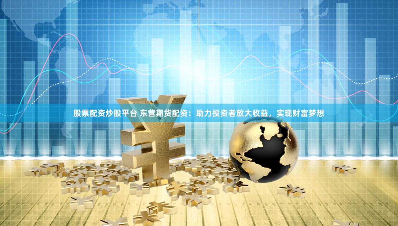 股票配资炒股平台 东营期货配资：助力投资者放大收益，实现财富梦想