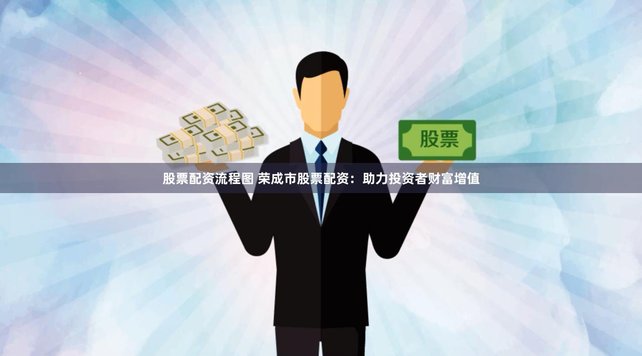 股票配资流程图 荣成市股票配资：助力投资者财富增值