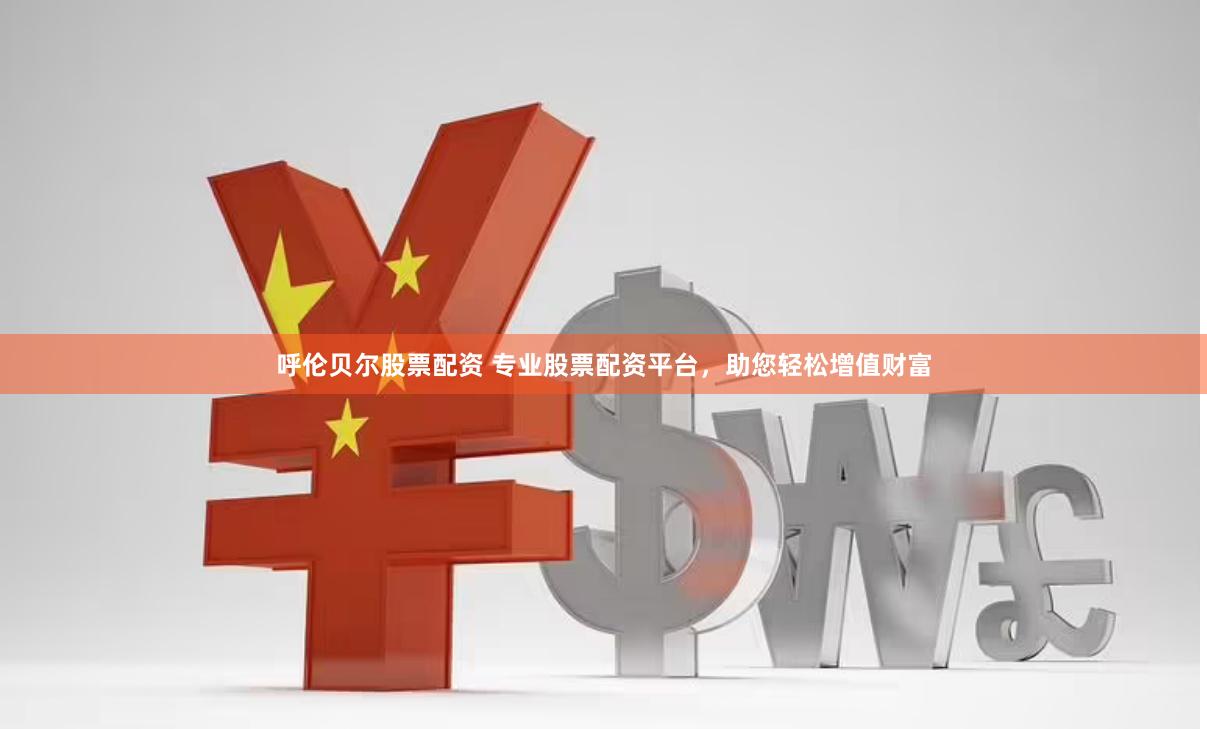 呼伦贝尔股票配资 专业股票配资平台，助您轻松增值财富