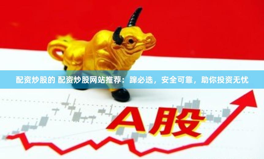 配资炒股的 配资炒股网站推荐：蹿必选，安全可靠，助你投资无忧