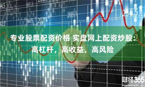 专业股票配资价格 实盘网上配资炒股：高杠杆，高收益，高风险