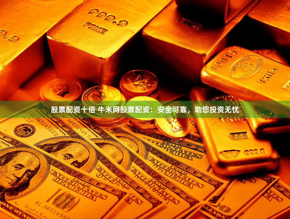 股票配资十倍 牛米网股票配资：安全可靠，助您投资无忧