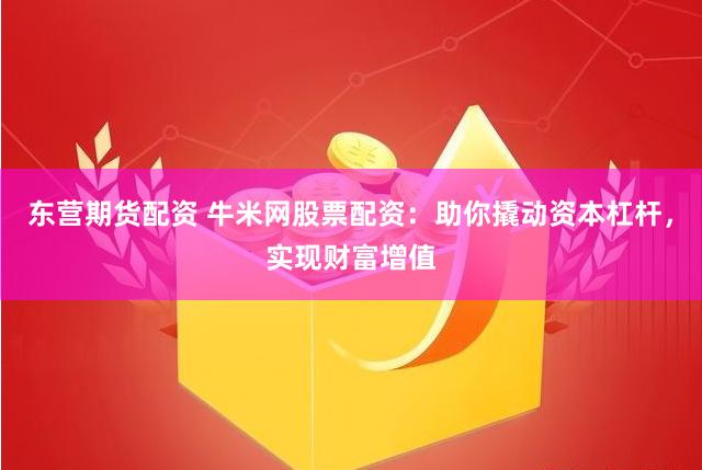 东营期货配资 牛米网股票配资：助你撬动资本杠杆，实现财富增值