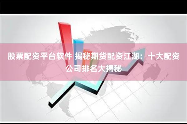 股票配资平台软件 揭秘期货配资江湖：十大配资公司排名大揭秘