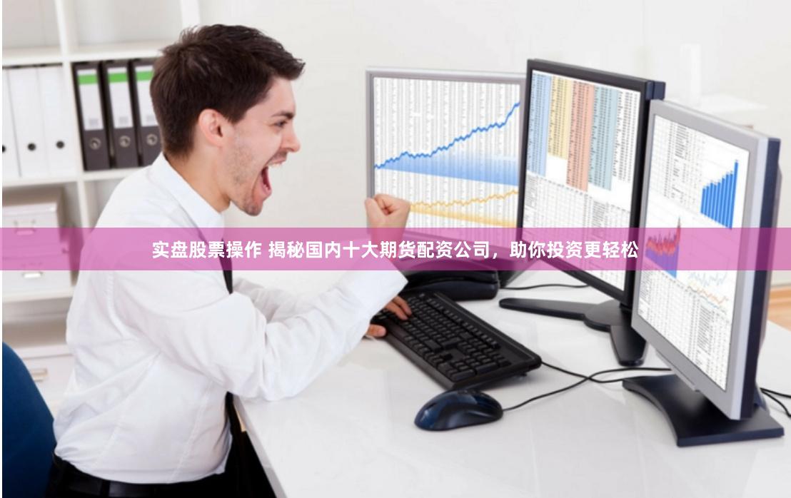 实盘股票操作 揭秘国内十大期货配资公司，助你投资更轻松