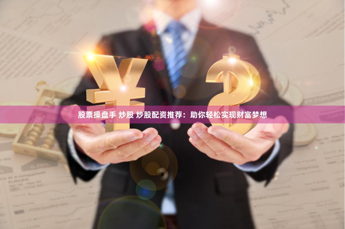 股票操盘手 炒股 炒股配资推荐：助你轻松实现财富梦想
