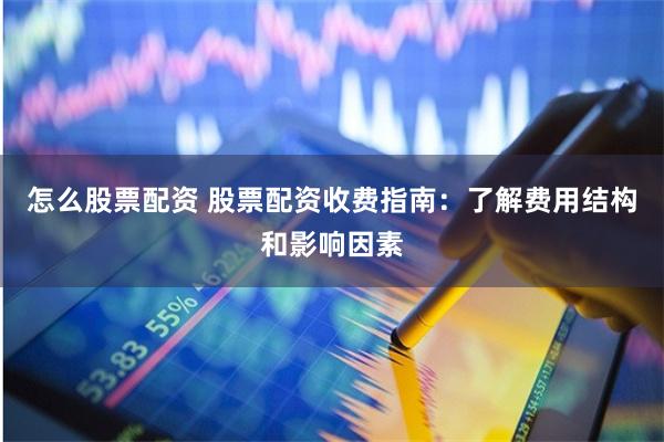 怎么股票配资 股票配资收费指南：了解费用结构和影响因素