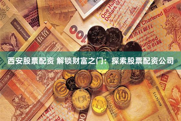 西安股票配资 解锁财富之门：探索股票配资公司