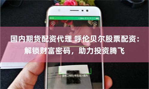 国内期货配资代理 呼伦贝尔股票配资：解锁财富密码，助力投资腾飞