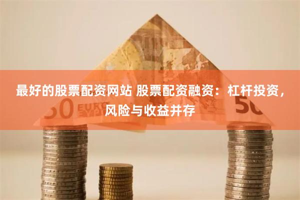最好的股票配资网站 股票配资融资：杠杆投资，风险与收益并存