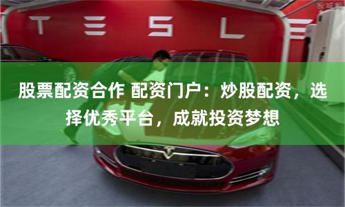 股票配资合作 配资门户：炒股配资，选择优秀平台，成就投资梦想
