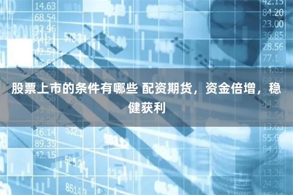 股票上市的条件有哪些 配资期货，资金倍增，稳健获利