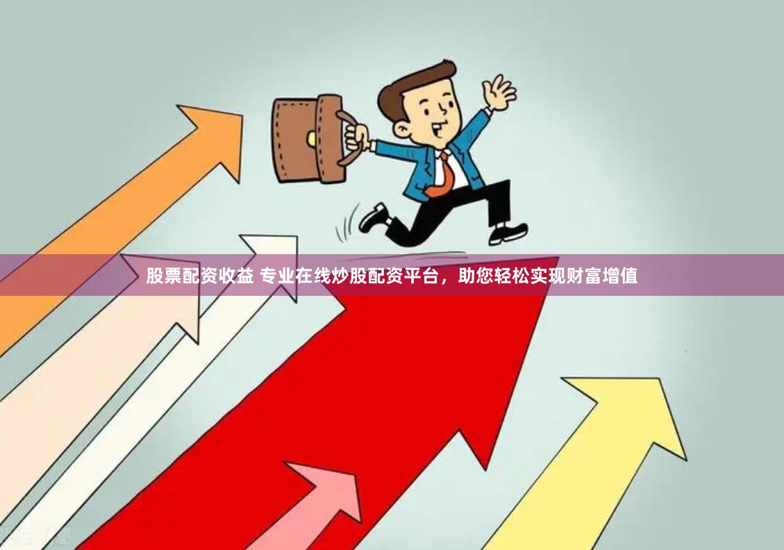 股票配资收益 专业在线炒股配资平台，助您轻松实现财富增值