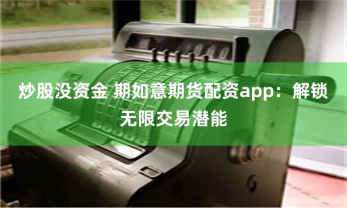 炒股没资金 期如意期货配资app：解锁无限交易潜能