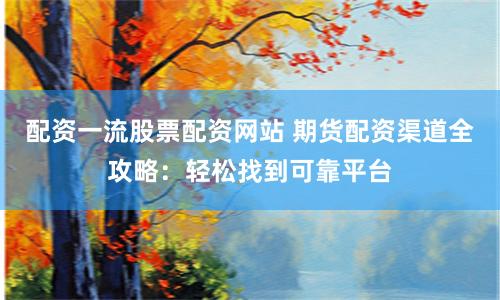 配资一流股票配资网站 期货配资渠道全攻略：轻松找到可靠平台