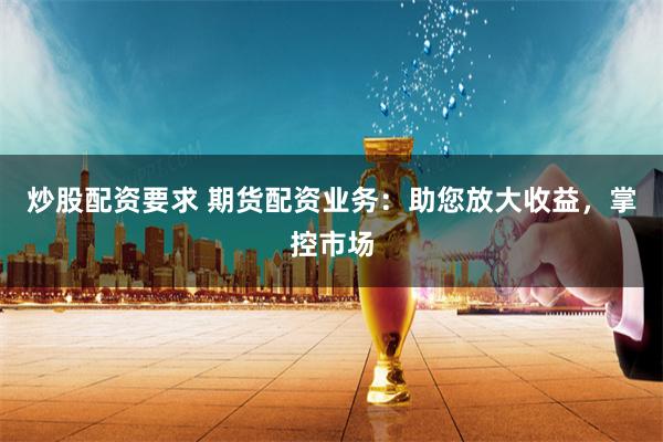 炒股配资要求 期货配资业务：助您放大收益，掌控市场
