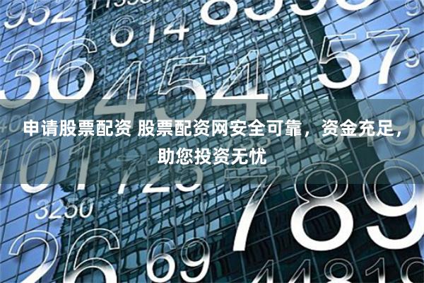 申请股票配资 股票配资网安全可靠，资金充足，助您投资无忧