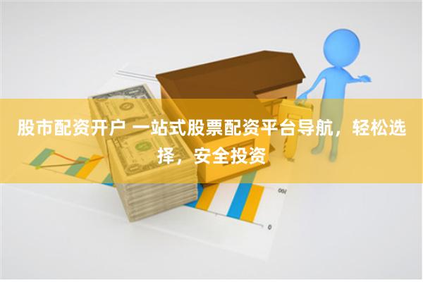 股市配资开户 一站式股票配资平台导航，轻松选择，安全投资