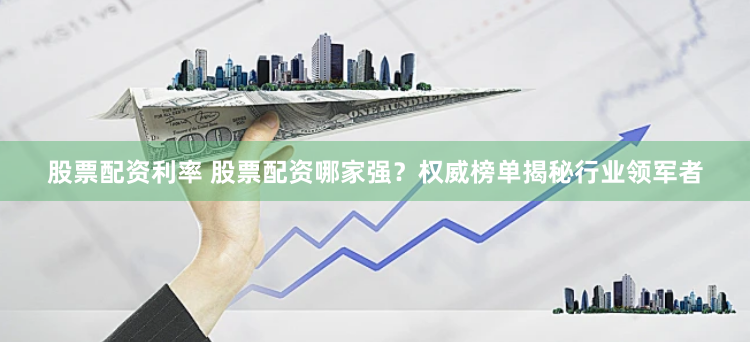股票配资利率 股票配资哪家强？权威榜单揭秘行业领军者