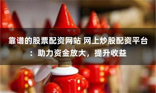 靠谱的股票配资网站 网上炒股配资平台：助力资金放大，提升收益