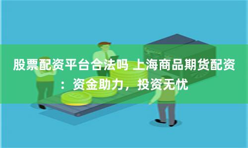 股票配资平台合法吗 上海商品期货配资：资金助力，投资无忧