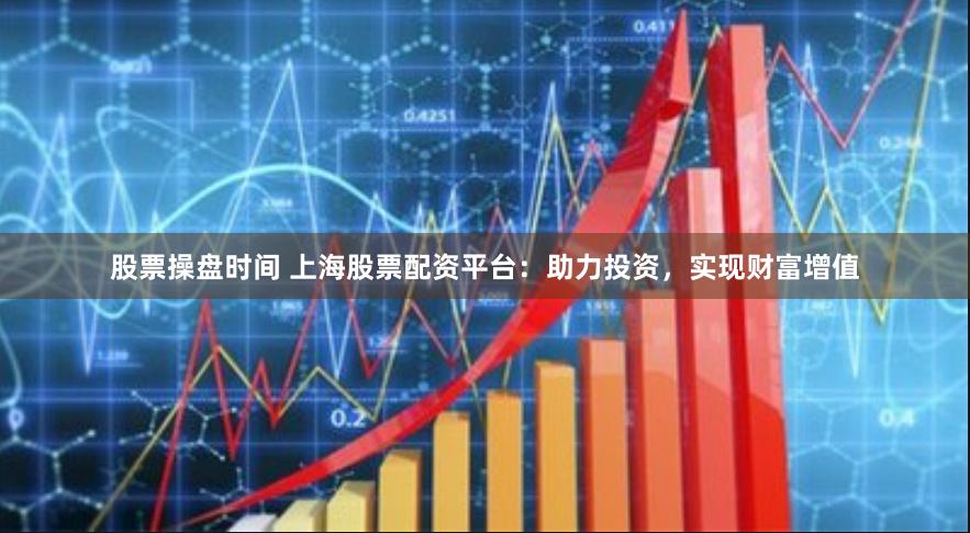 股票操盘时间 上海股票配资平台：助力投资，实现财富增值