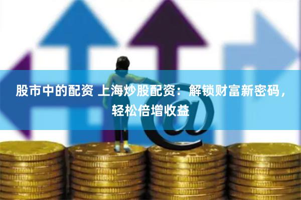 股市中的配资 上海炒股配资：解锁财富新密码，轻松倍增收益