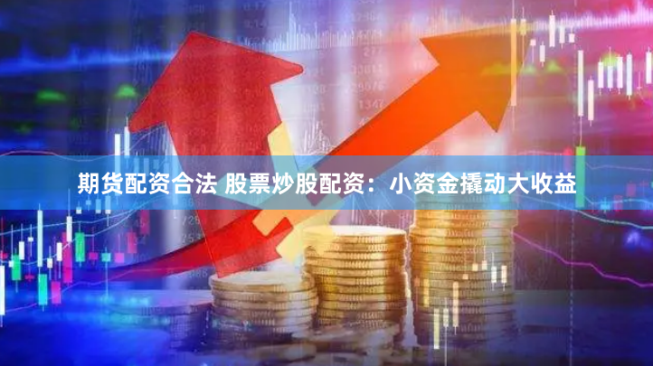 期货配资合法 股票炒股配资：小资金撬动大收益