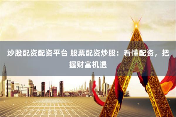炒股配资配资平台 股票配资炒股：看懂配资，把握财富机遇