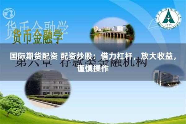 国际期货配资 配资炒股：借力杠杆，放大收益，谨慎操作