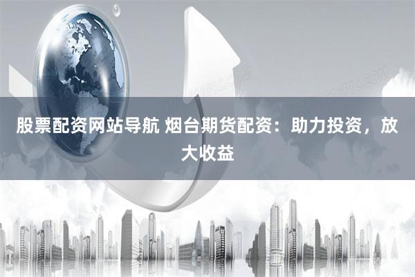 股票配资网站导航 烟台期货配资：助力投资，放大收益