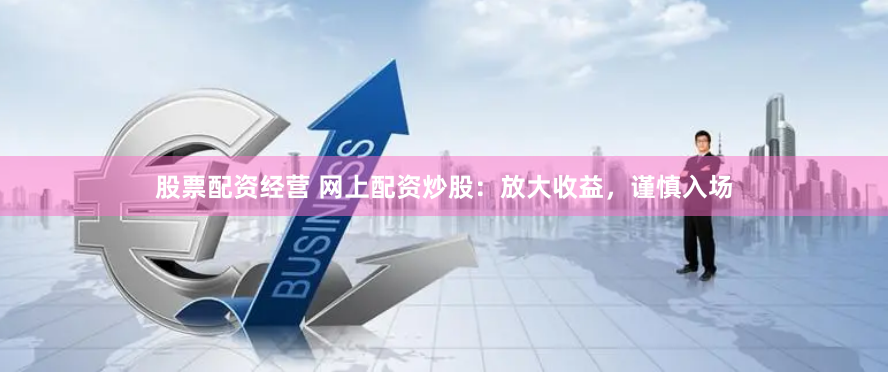 股票配资经营 网上配资炒股：放大收益，谨慎入场