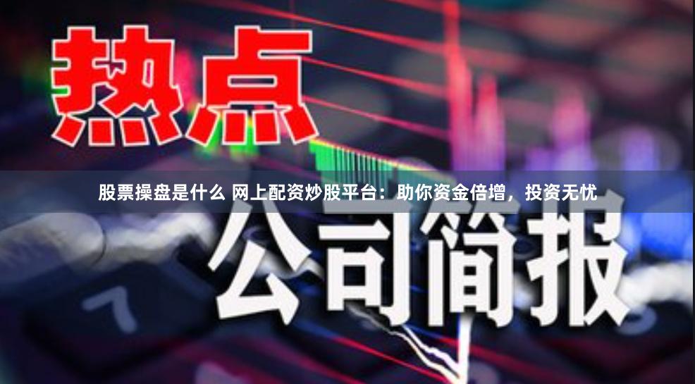 股票操盘是什么 网上配资炒股平台：助你资金倍增，投资无忧